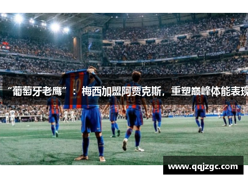 “葡萄牙老鹰”：梅西加盟阿贾克斯，重塑巅峰体能表现